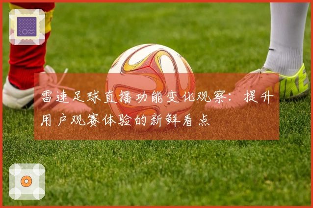 雷速足球直播功能变化观察：提升用户观赛体验的新鲜看点