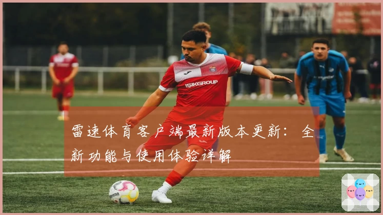 雷速体育客户端最新版本更新:全新功能与使用体验详解