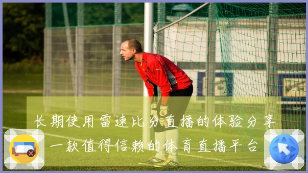 长期使用雷速比分直播的体验分享：一款值得信赖的体育直播平台