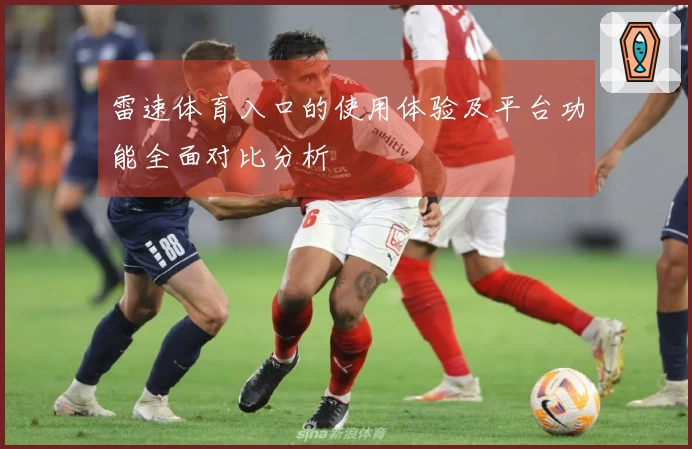 雷速体育入口的使用体验及平台功能全面对比分析