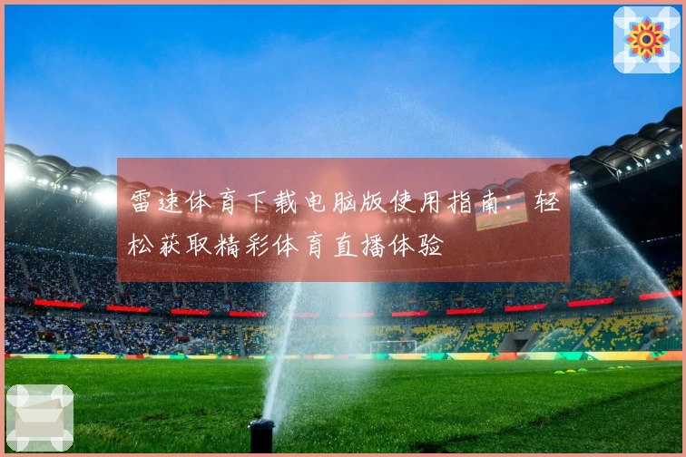 雷速体育下载电脑版使用指南：轻松获取精彩体育直播体验