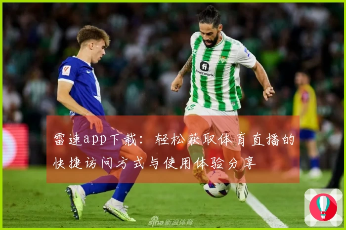 雷速app下载：轻松获取体育直播的快捷访问方式与使用体验分享