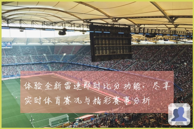 体验全新雷速即时比分功能，尽享实时体育赛况与精彩赛事分析