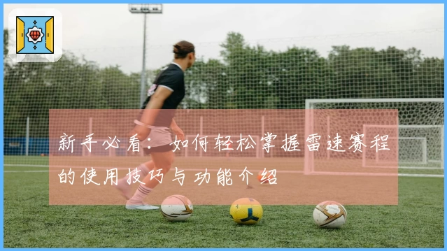 新手必看：如何轻松掌握雷速赛程的使用技巧与功能介绍