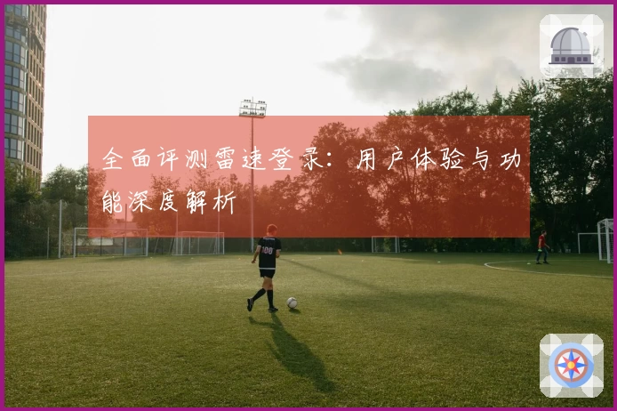 全面评测雷速登录：用户体验与功能深度解析
