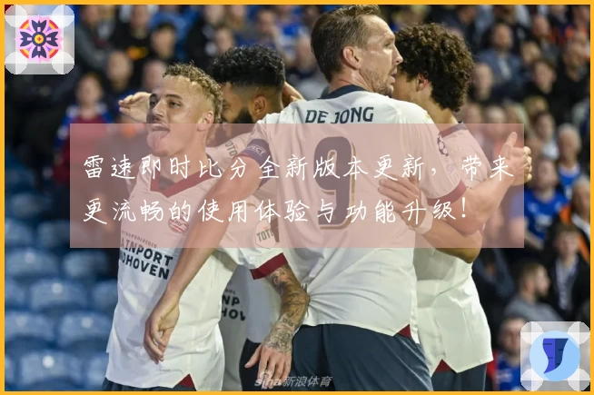 雷速即时比分全新版本更新，带来更流畅的使用体验与功能升级！