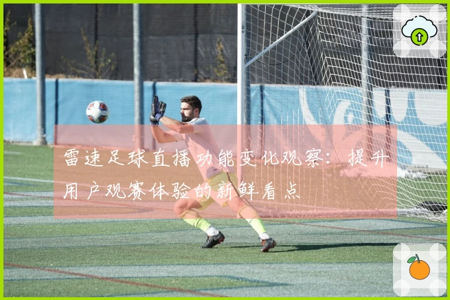 雷速足球直播功能变化观察：提升用户观赛体验的新鲜看点