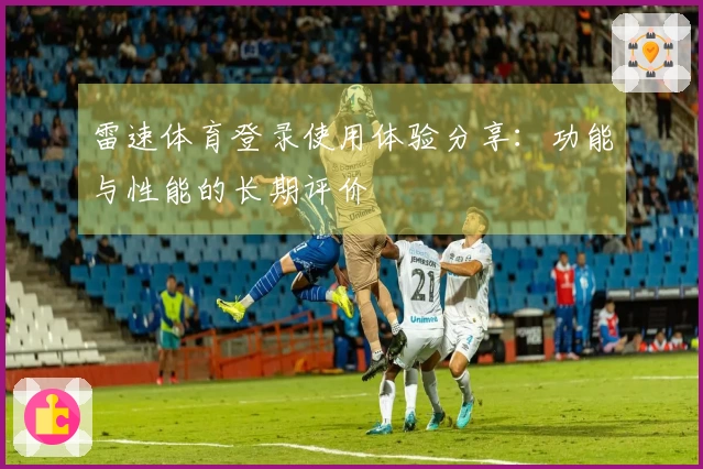 雷速体育登录使用体验分享：功能与性能的长期评价