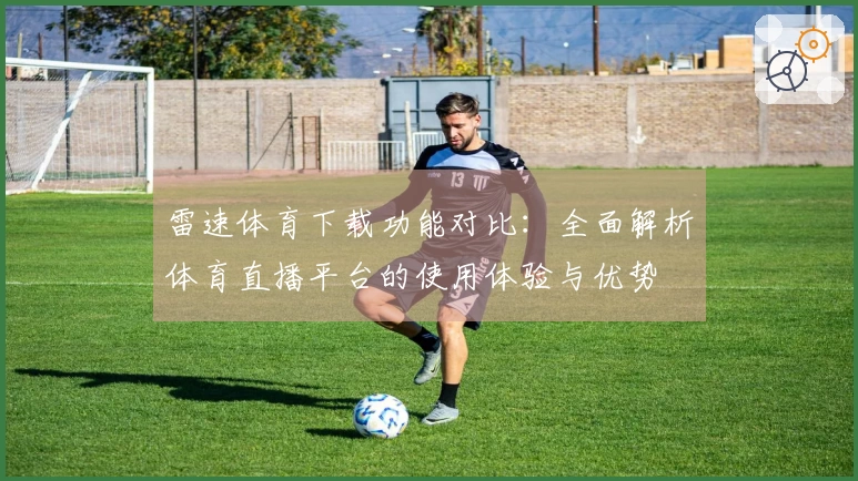 雷速体育下载功能对比：全面解析体育直播平台的使用体验与优势