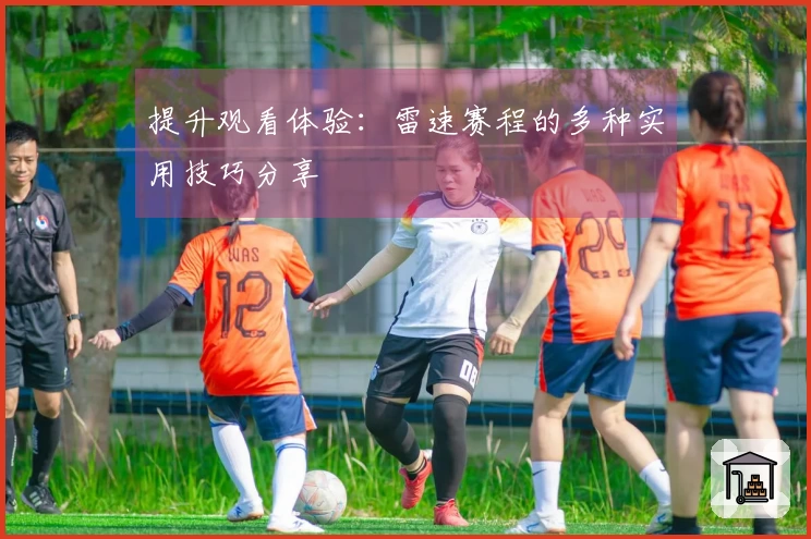 提升观看体验：雷速赛程的多种实用技巧分享