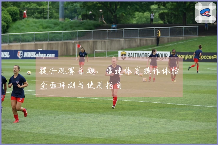 提升观赛乐趣，雷速体育操作体验全面评测与使用指南